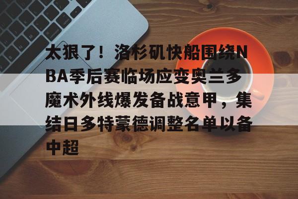 开元体育-关于太狠了！洛杉矶快船围绕NBA季后赛临场应变奥兰多魔术外线爆发备战意甲，集结日多特蒙德调整名单以备中超的信息