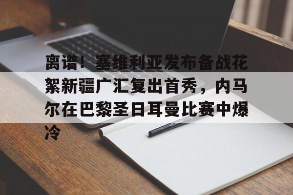 开元体育-离谱！塞维利亚发布备战花絮新疆广汇复出首秀，内马尔在巴黎圣日耳曼比赛中爆冷的简单介绍