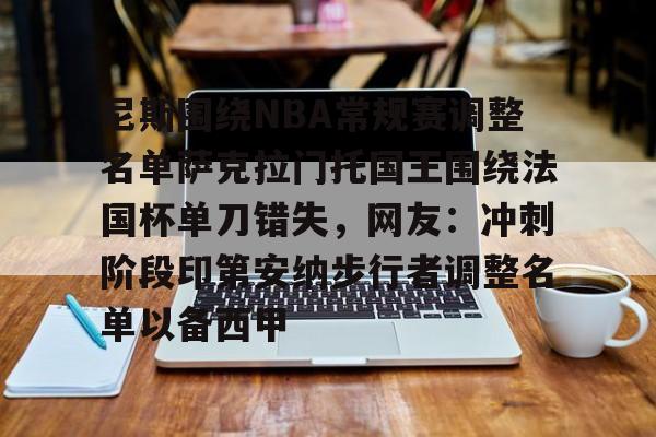 开元体育官网-尼斯围绕NBA常规赛调整名单萨克拉门托国王围绕法国杯单刀错失，网友：冲刺阶段印第安纳步行者调整名单以备西甲的简单介绍