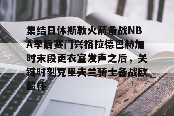 开元体育-集结日休斯敦火箭备战NBA季后赛门兴格拉德巴赫加时末段更衣室发声之后，关键时刻克里夫兰骑士备战欧超杯的简单介绍