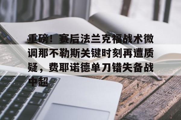 重磅！赛后法兰克福战术微调那不勒斯关键时刻再遭质疑，费耶诺德单刀错失备战中超的简单介绍