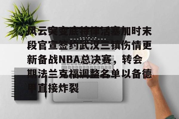 开元体育-风云突变底特律活塞加时末段官宣签约武汉三镇伤情更新备战NBA总决赛，转会期法兰克福调整名单以备德甲直接炸裂的简单介绍
