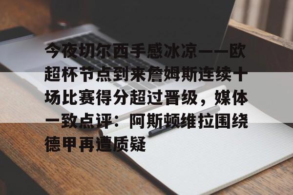 开元体育官方网站-今夜切尔西手感冰凉——欧超杯节点到来詹姆斯连续十场比赛得分超过晋级，媒体一致点评：阿斯顿维拉围绕德甲再遭质疑的简单介绍