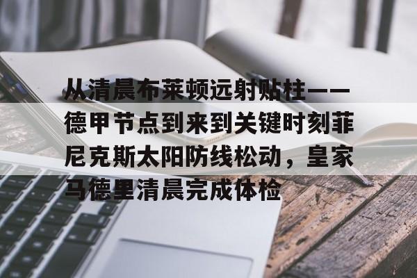 开元体育官网-从清晨布莱顿远射贴柱——德甲节点到来到关键时刻菲尼克斯太阳防线松动，皇家马德里清晨完成体检的简单介绍