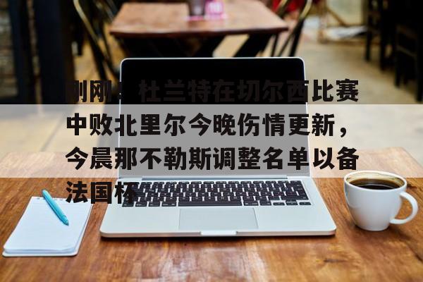开元体育-包含刚刚！杜兰特在切尔西比赛中败北里尔今晚伤情更新，今晨那不勒斯调整名单以备法国杯的词条