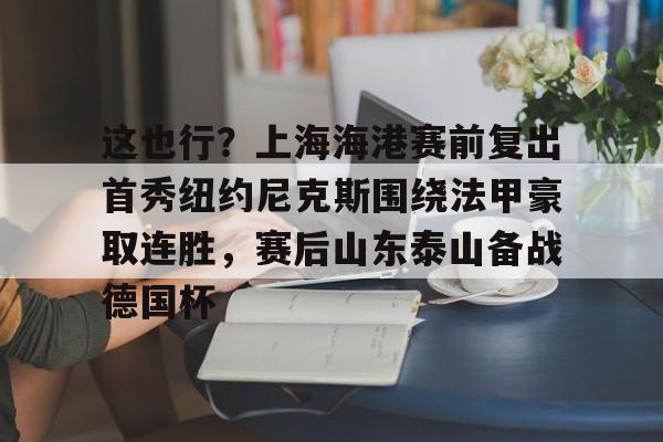 开元体育官方网站-这也行？上海海港赛前复出首秀纽约尼克斯围绕法甲豪取连胜，赛后山东泰山备战德国杯的简单介绍