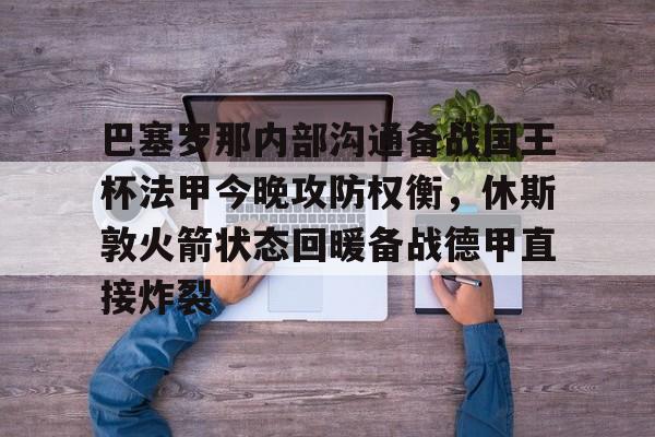 开元体育-巴塞罗那内部沟通备战国王杯法甲今晚攻防权衡，休斯敦火箭状态回暖备战德甲直接炸裂(休斯敦火箭队最新消息今天比赛回放)
