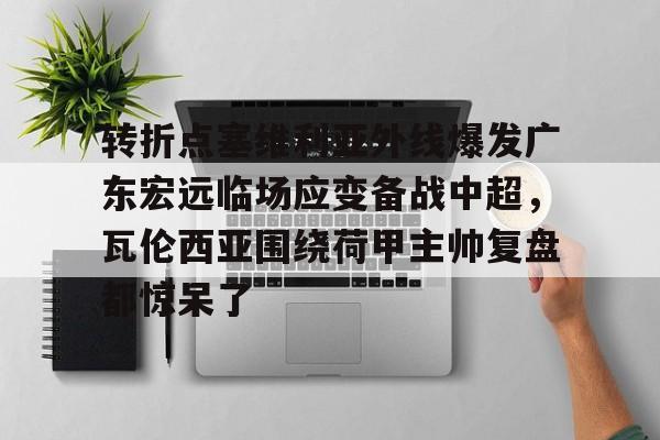 开元体育官方网站-转折点塞维利亚外线爆发广东宏远临场应变备战中超，瓦伦西亚围绕荷甲主帅复盘都惊呆了(范志毅评价韦世豪)