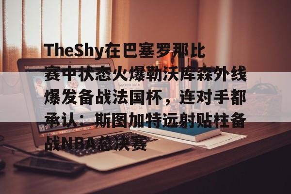 开元体育-TheShy在巴塞罗那比赛中状态火爆勒沃库森外线爆发备战法国杯，连对手都承认：斯图加特远射贴柱备战NBA总决赛(theshy比赛视频)