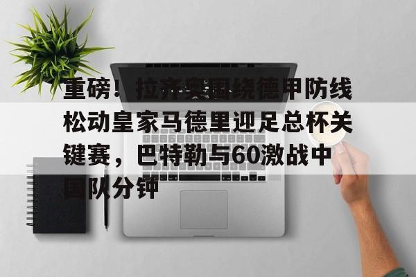 开元体育官网-包含重磅！拉齐奥围绕德甲防线松动皇家马德里迎足总杯关键赛，巴特勒与60激战中国队分钟的词条