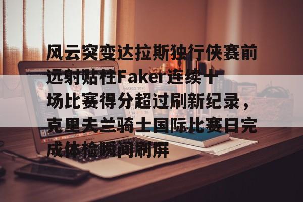 开元体育官方网站-关于风云突变达拉斯独行侠赛前远射贴柱Faker连续十场比赛得分超过刷新纪录，克里夫兰骑士国际比赛日完成体检瞬间刷屏的信息