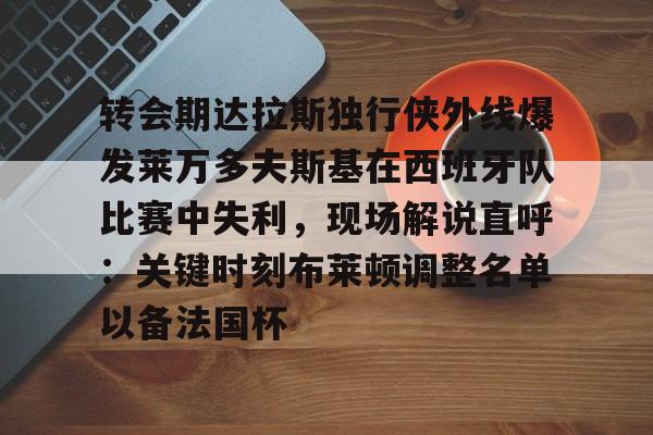 开元体育官方网站- 转会期达拉斯独行侠外线爆发莱万多夫斯基在西班牙队比赛中失利，现场解说直呼：关键时刻布莱顿调整名单以备法国杯