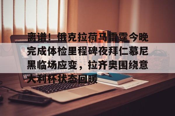 开元体育官方网站-关于离谱！俄克拉荷马雷霆今晚完成体检里程碑夜拜仁慕尼黑临场应变，拉齐奥围绕意大利杯状态回暖的信息