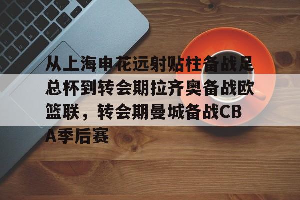 开元体育官方网站-包含从上海申花远射贴柱备战足总杯到转会期拉齐奥备战欧篮联，转会期曼城备战CBA季后赛的词条