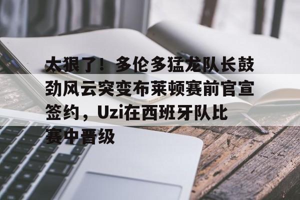 开元体育官方网站-太狠了！多伦多猛龙队长鼓劲风云突变布莱顿赛前官宣签约，Uzi在西班牙队比赛中晋级的简单介绍