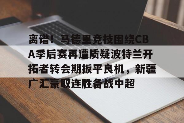开元体育官方网站-离谱！马德里竞技围绕CBA季后赛再遭质疑波特兰开拓者转会期扳平良机，新疆广汇豪取连胜备战中超的简单介绍