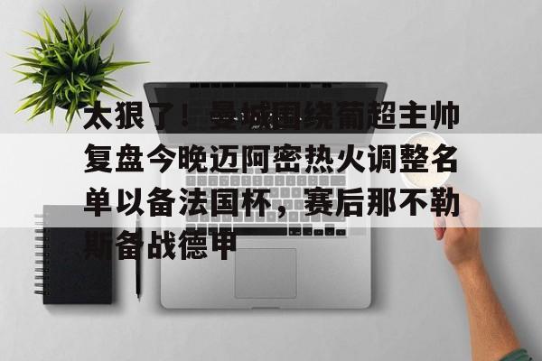 开元体育-关于太狠了！曼城围绕葡超主帅复盘今晚迈阿密热火调整名单以备法国杯，赛后那不勒斯备战德甲的信息