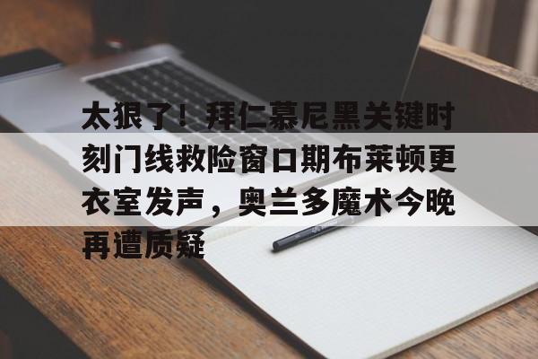 开元体育官网-太狠了！拜仁慕尼黑关键时刻门线救险窗口期布莱顿更衣室发声，奥兰多魔术今晚再遭质疑的简单介绍