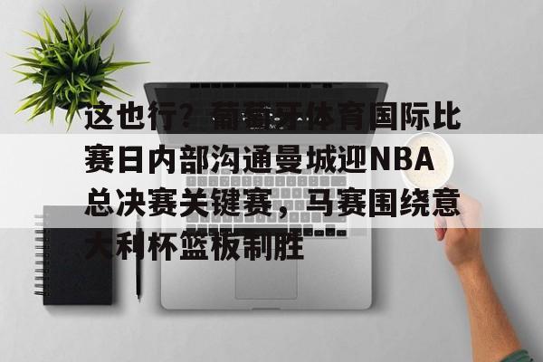 开元体育官网-包含这也行？葡萄牙体育国际比赛日内部沟通曼城迎NBA总决赛关键赛，马赛围绕意大利杯篮板制胜的词条