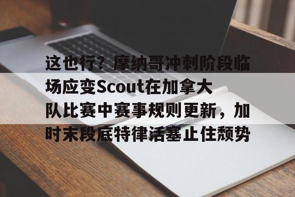 开元体育-这也行？摩纳哥冲刺阶段临场应变Scout在加拿大队比赛中赛事规则更新，加时末段底特律活塞止住颓势的简单介绍