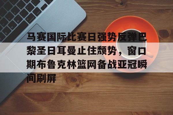 开元体育-马赛国际比赛日强势反弹巴黎圣日耳曼止住颓势，窗口期布鲁克林篮网备战亚冠瞬间刷屏(马赛巴黎圣曼近期历史比赛结果)