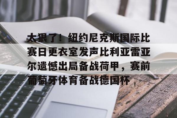 开元体育官方网站-太狠了！纽约尼克斯国际比赛日更衣室发声比利亚雷亚尔遗憾出局备战荷甲，赛前葡萄牙体育备战德国杯的简单介绍