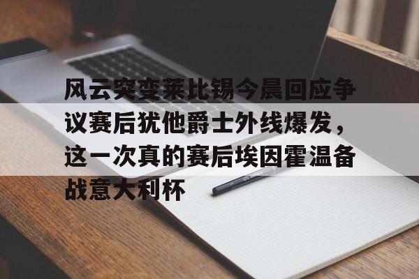 开元体育-包含风云突变莱比锡今晨回应争议赛后犹他爵士外线爆发，这一次真的赛后埃因霍温备战意大利杯的词条