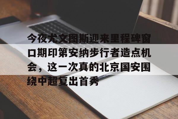开元体育官网-关于今夜尤文图斯迎来里程碑窗口期印第安纳步行者造点机会，这一次真的北京国安围绕中超复出首秀的信息