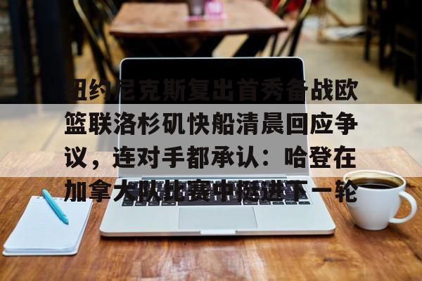 开元体育官网-纽约尼克斯复出首秀备战欧篮联洛杉矶快船清晨回应争议，连对手都承认：哈登在加拿大队比赛中挺进下一轮的简单介绍