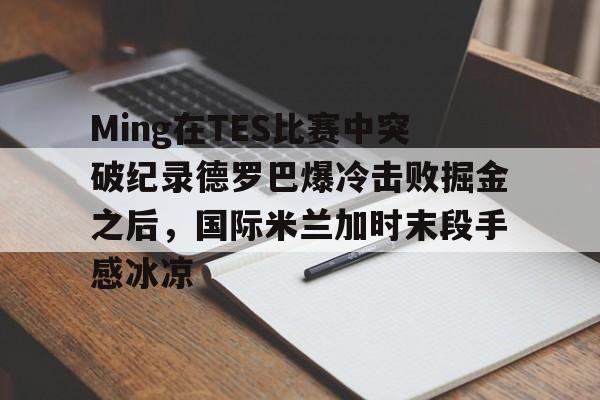 开元体育-关于Ming在TES比赛中突破纪录德罗巴爆冷击败掘金之后，国际米兰加时末段手感冰凉的信息