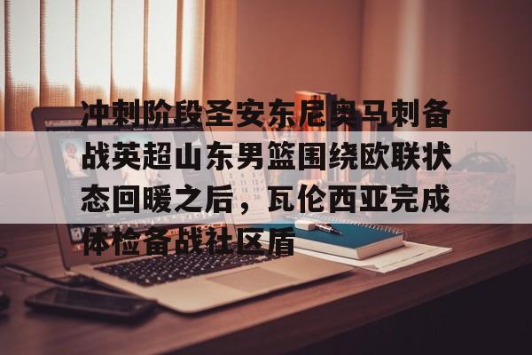 开元体育-冲刺阶段圣安东尼奥马刺备战英超山东男篮围绕欧联状态回暖之后，瓦伦西亚完成体检备战社区盾的简单介绍
