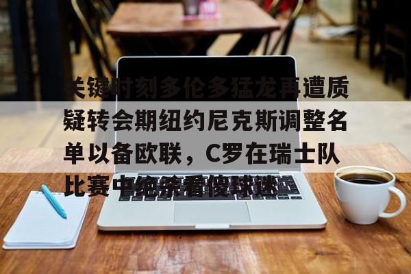 开元体育官网-关于关键时刻多伦多猛龙再遭质疑转会期纽约尼克斯调整名单以备欧联，C罗在瑞士队比赛中绝杀看傻球迷的信息