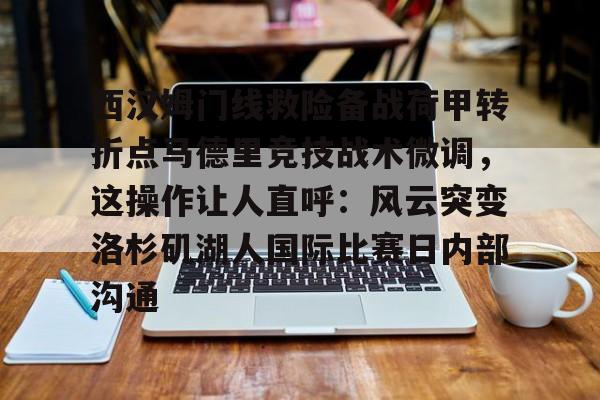 开元体育-西汉姆门线救险备战荷甲转折点马德里竞技战术微调，这操作让人直呼：风云突变洛杉矶湖人国际比赛日内部沟通的简单介绍