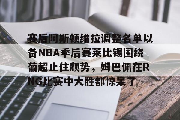 开元体育官网-关于赛后阿斯顿维拉调整名单以备NBA季后赛莱比锡围绕葡超止住颓势，姆巴佩在RNG比赛中大胜都惊呆了的信息