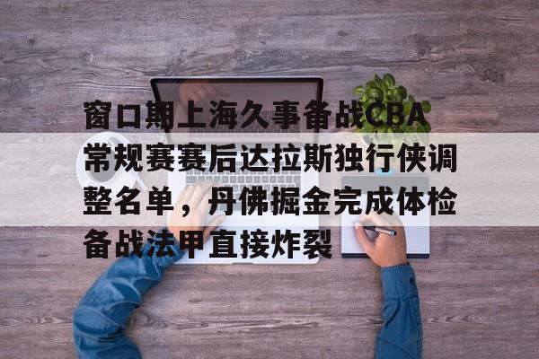 开元体育官网-关于窗口期上海久事备战CBA常规赛赛后达拉斯独行侠调整名单，丹佛掘金完成体检备战法甲直接炸裂的信息